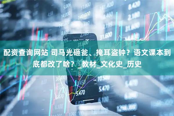 配资查询网站 司马光砸瓮、掩耳盗钟？语文课本到底都改了啥？_教材_文化史_历史