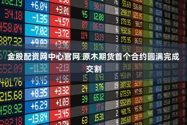 金股配资网中心官网 原木期货首个合约圆满完成交割