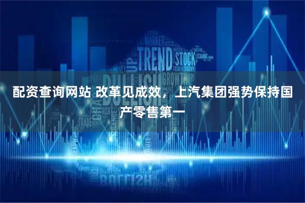 配资查询网站 改革见成效，上汽集团强势保持国产零售第一