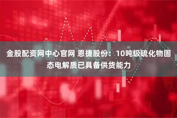 金股配资网中心官网 恩捷股份：10吨级硫化物固态电解质已具备供货能力