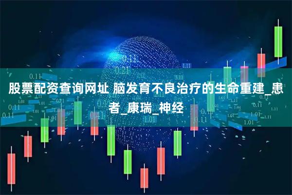 股票配资查询网址 脑发育不良治疗的生命重建_患者_康瑞_神经