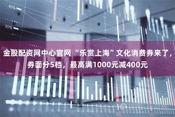 金股配资网中心官网 “乐赏上海”文化消费券来了，券面分5档，最高满1000元减400元