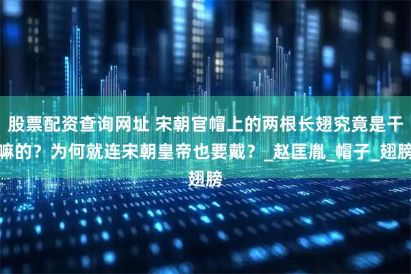 股票配资查询网址 宋朝官帽上的两根长翅究竟是干嘛的？为何就连宋朝皇帝也要戴？_赵匡胤_帽子_翅膀