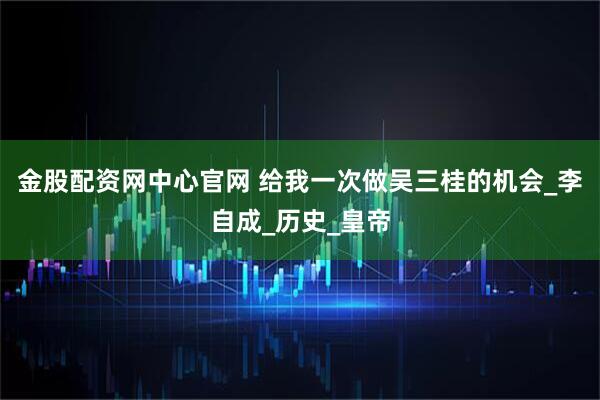 金股配资网中心官网 给我一次做吴三桂的机会_李自成_历史_皇帝
